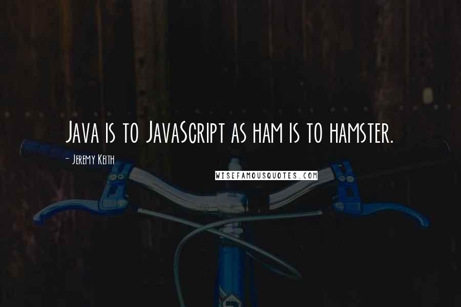 Jeremy Keith Quotes: Java is to JavaScript as ham is to hamster.