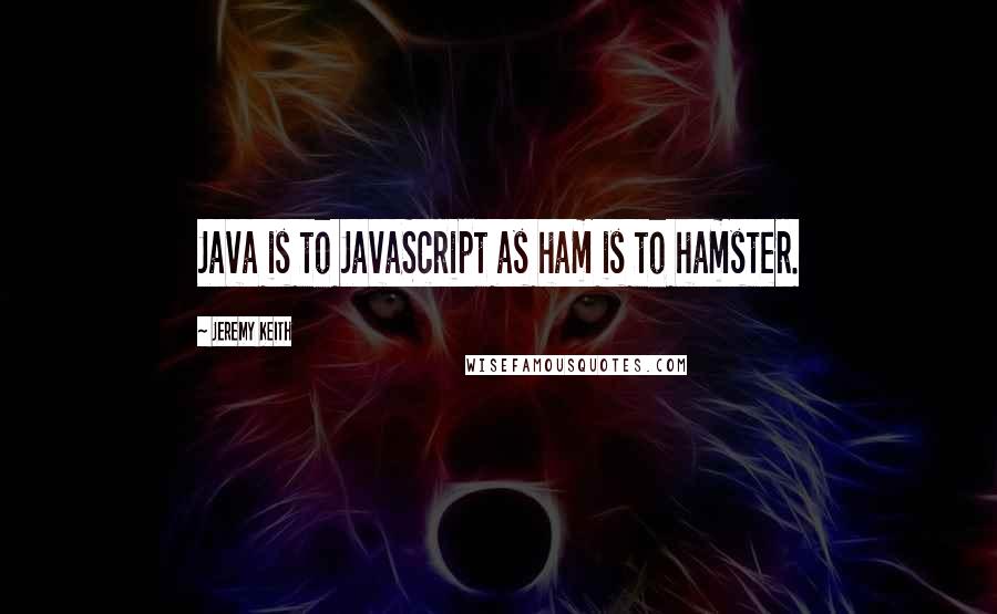 Jeremy Keith Quotes: Java is to JavaScript as ham is to hamster.