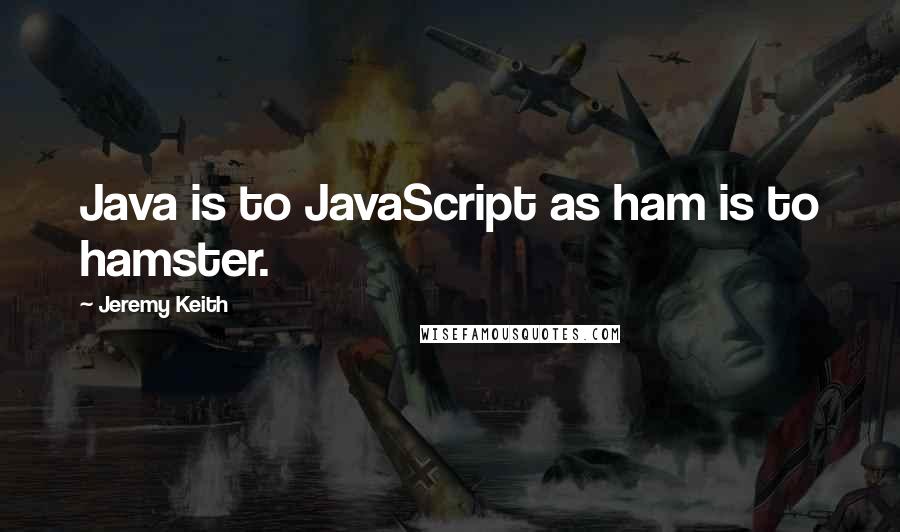 Jeremy Keith Quotes: Java is to JavaScript as ham is to hamster.