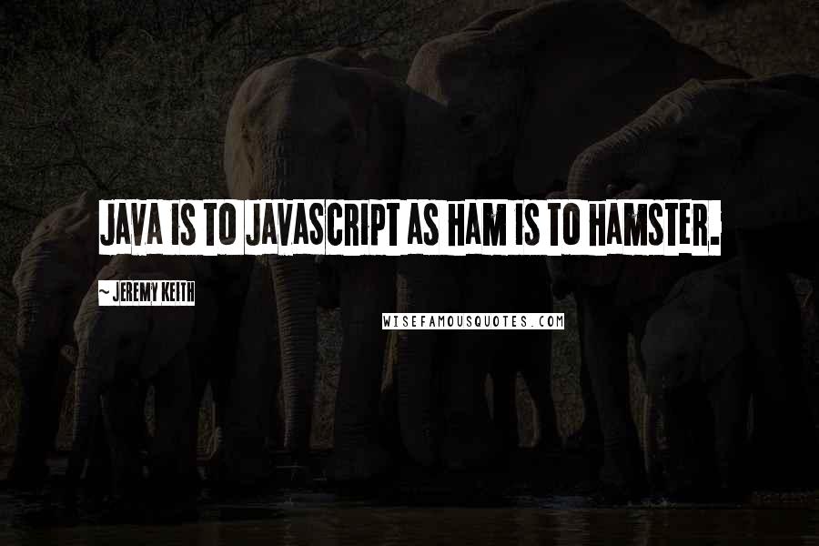 Jeremy Keith Quotes: Java is to JavaScript as ham is to hamster.