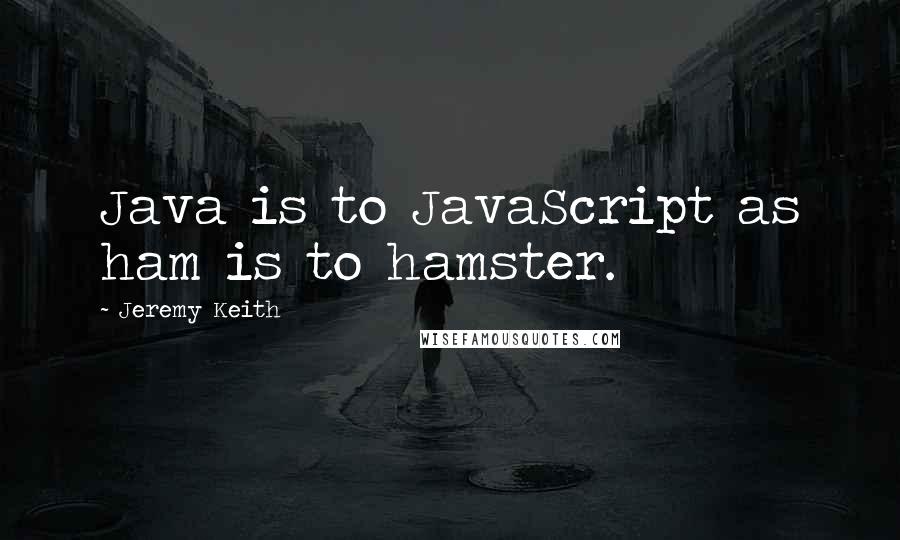 Jeremy Keith Quotes: Java is to JavaScript as ham is to hamster.