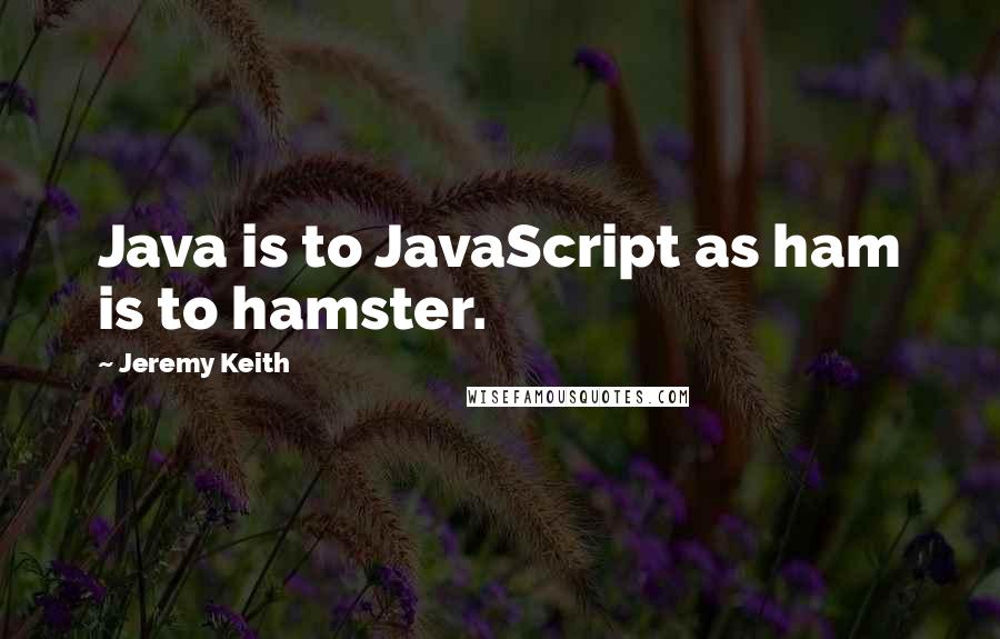 Jeremy Keith Quotes: Java is to JavaScript as ham is to hamster.