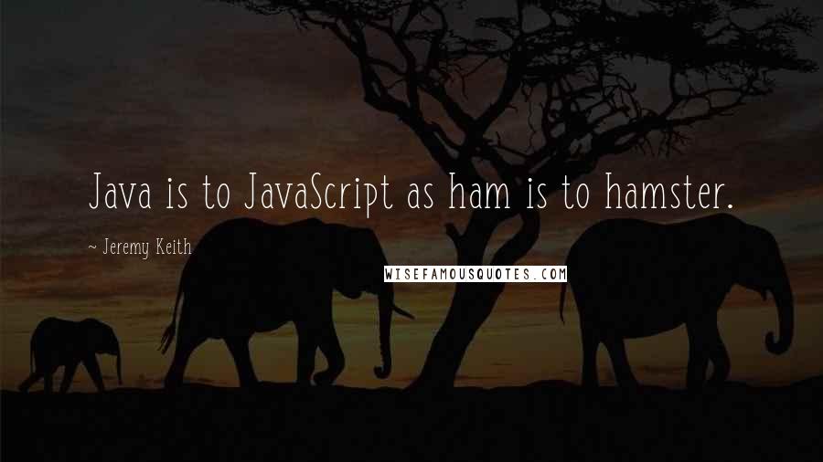 Jeremy Keith Quotes: Java is to JavaScript as ham is to hamster.