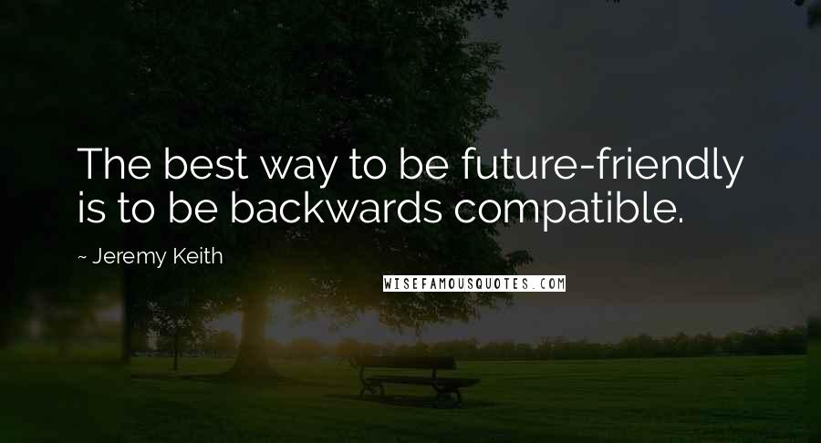 Jeremy Keith Quotes: The best way to be future-friendly is to be backwards compatible.