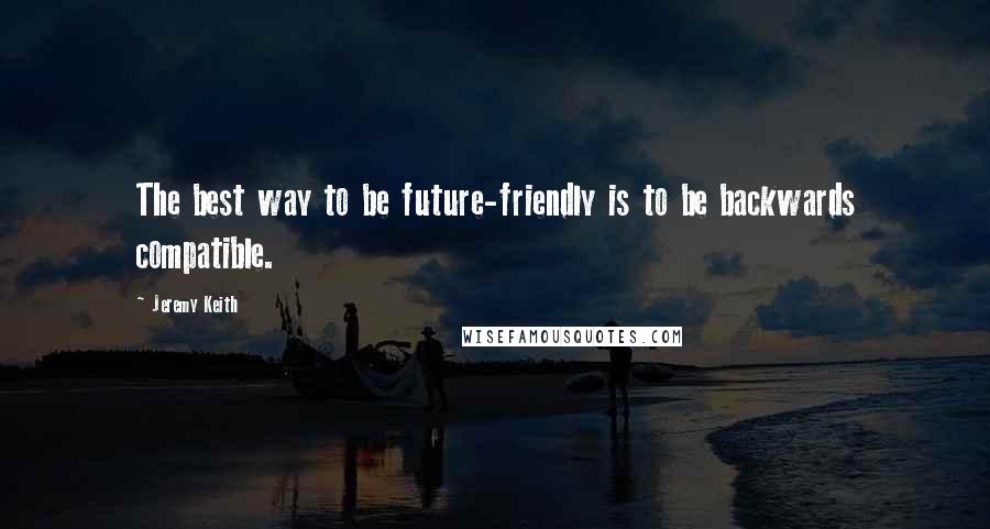 Jeremy Keith Quotes: The best way to be future-friendly is to be backwards compatible.