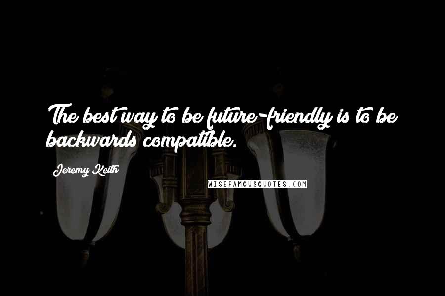Jeremy Keith Quotes: The best way to be future-friendly is to be backwards compatible.