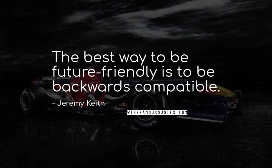Jeremy Keith Quotes: The best way to be future-friendly is to be backwards compatible.