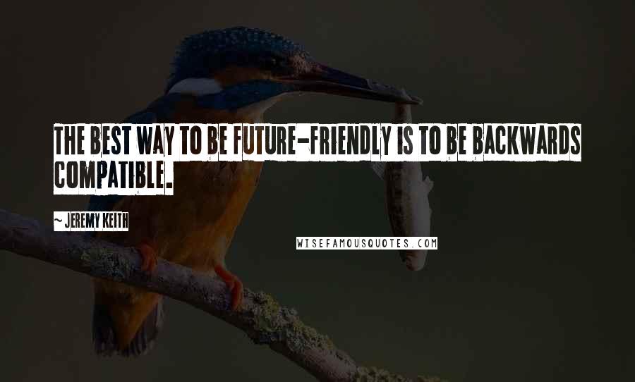 Jeremy Keith Quotes: The best way to be future-friendly is to be backwards compatible.