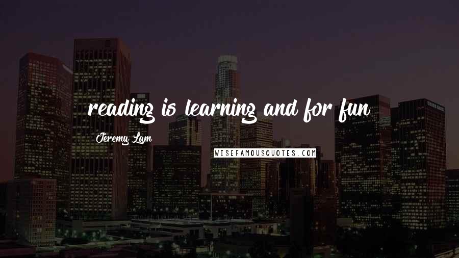 Jeremy Lam Quotes: reading is learning and for fun