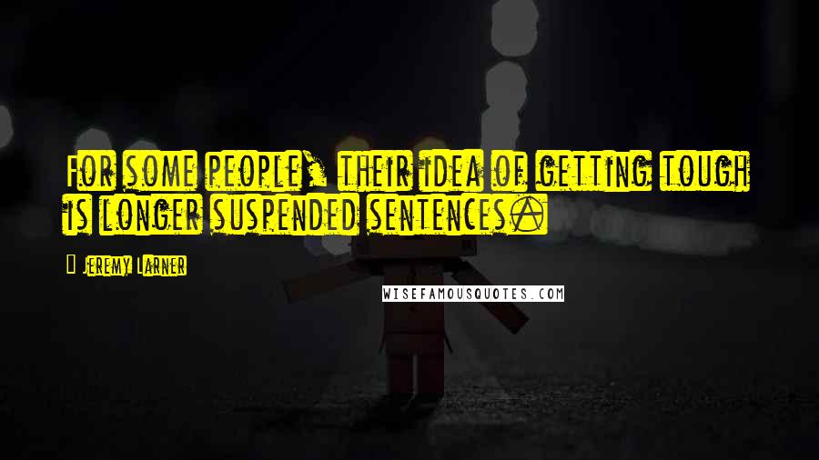 Jeremy Larner Quotes: For some people, their idea of getting tough is longer suspended sentences.