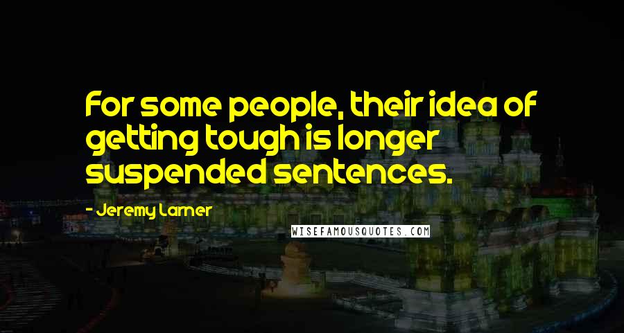 Jeremy Larner Quotes: For some people, their idea of getting tough is longer suspended sentences.