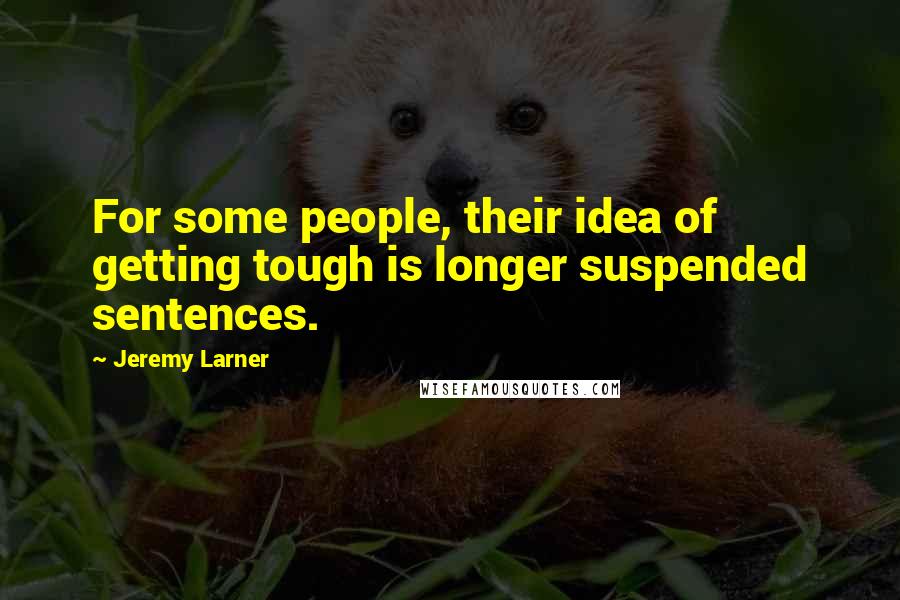 Jeremy Larner Quotes: For some people, their idea of getting tough is longer suspended sentences.