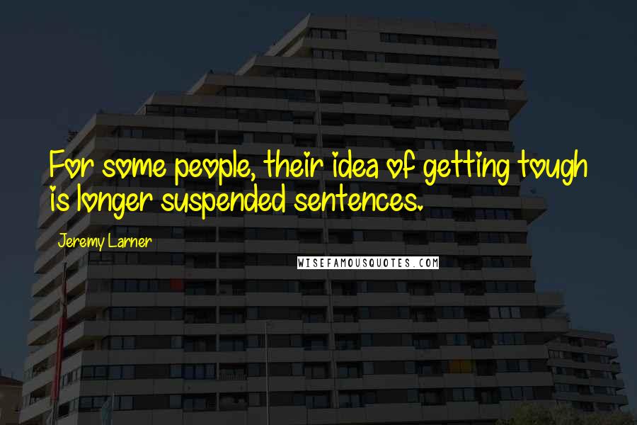 Jeremy Larner Quotes: For some people, their idea of getting tough is longer suspended sentences.