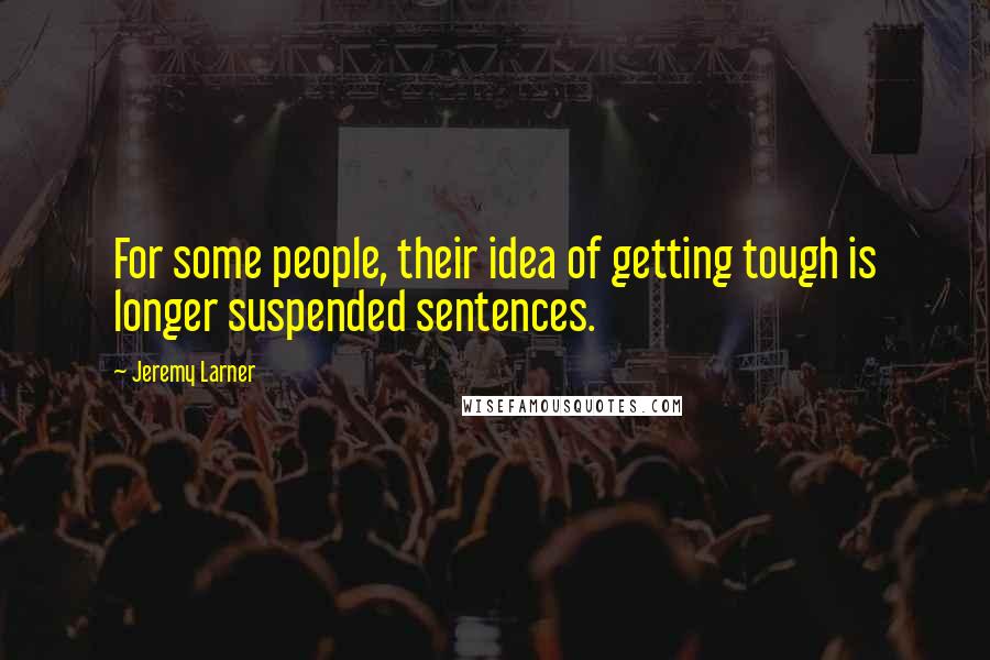 Jeremy Larner Quotes: For some people, their idea of getting tough is longer suspended sentences.