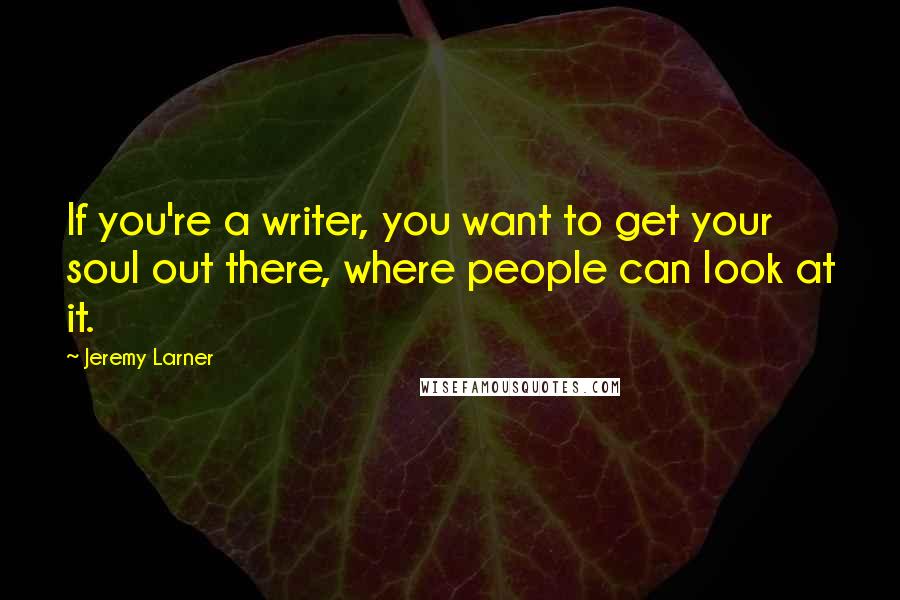 Jeremy Larner Quotes: If you're a writer, you want to get your soul out there, where people can look at it.