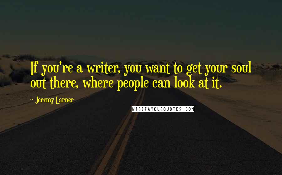 Jeremy Larner Quotes: If you're a writer, you want to get your soul out there, where people can look at it.