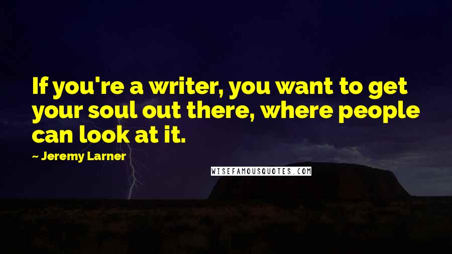 Jeremy Larner Quotes: If you're a writer, you want to get your soul out there, where people can look at it.