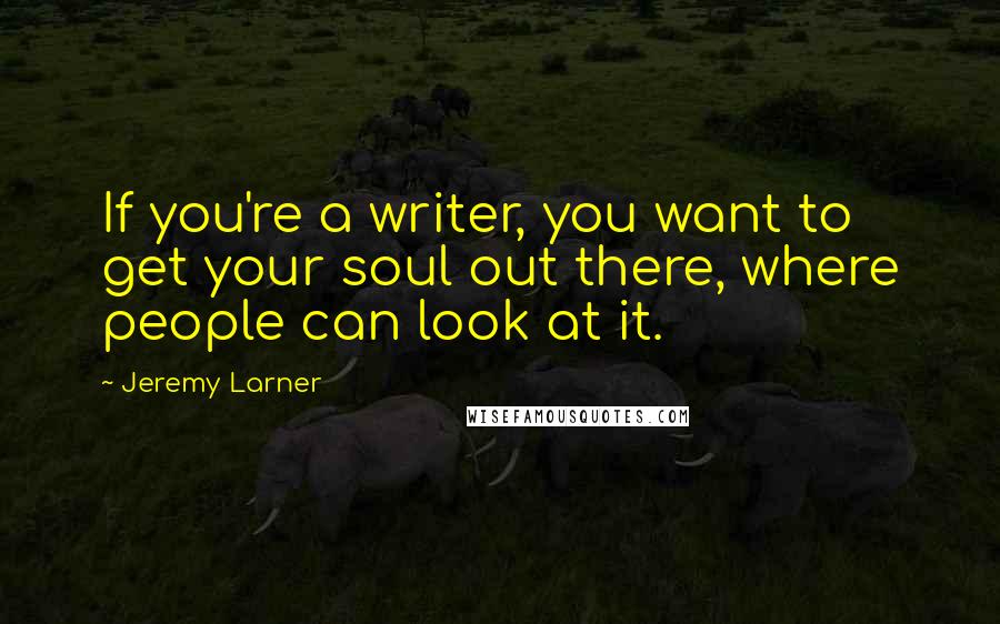 Jeremy Larner Quotes: If you're a writer, you want to get your soul out there, where people can look at it.