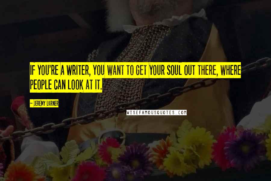 Jeremy Larner Quotes: If you're a writer, you want to get your soul out there, where people can look at it.