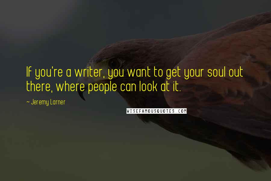 Jeremy Larner Quotes: If you're a writer, you want to get your soul out there, where people can look at it.