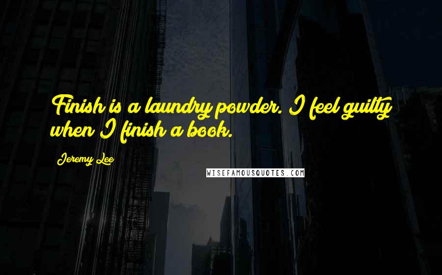 Jeremy Lee Quotes: Finish is a laundry powder. I feel guilty when I finish a book.
