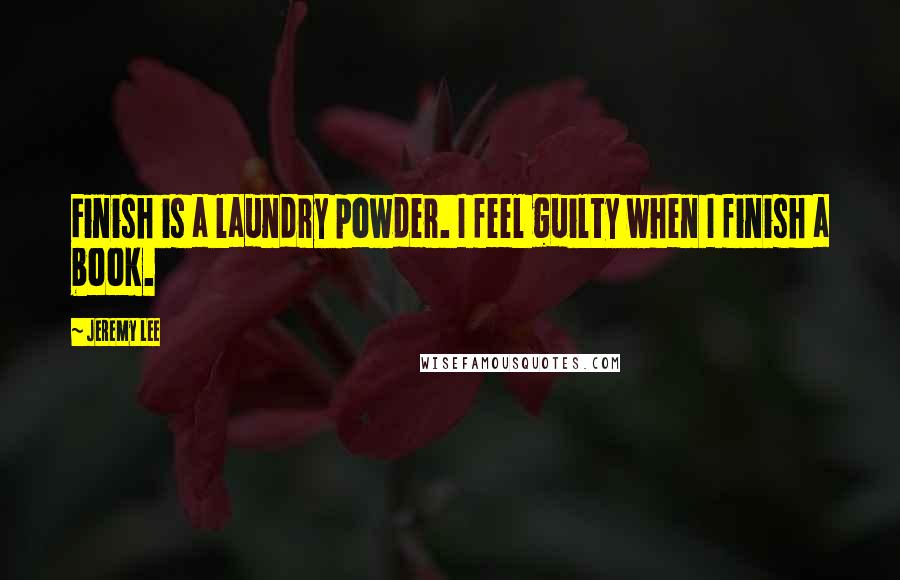 Jeremy Lee Quotes: Finish is a laundry powder. I feel guilty when I finish a book.
