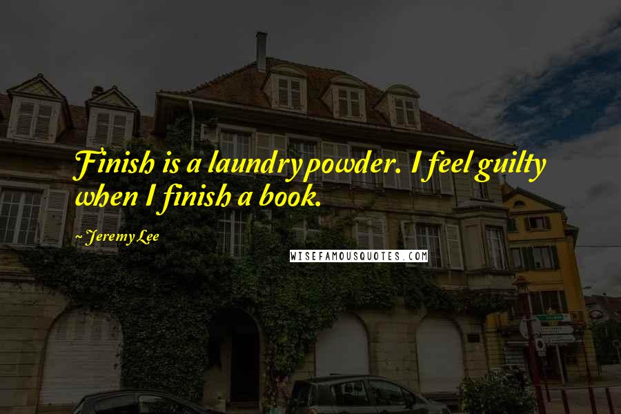 Jeremy Lee Quotes: Finish is a laundry powder. I feel guilty when I finish a book.