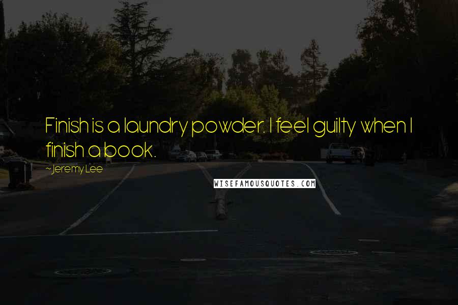 Jeremy Lee Quotes: Finish is a laundry powder. I feel guilty when I finish a book.