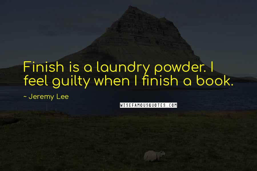 Jeremy Lee Quotes: Finish is a laundry powder. I feel guilty when I finish a book.