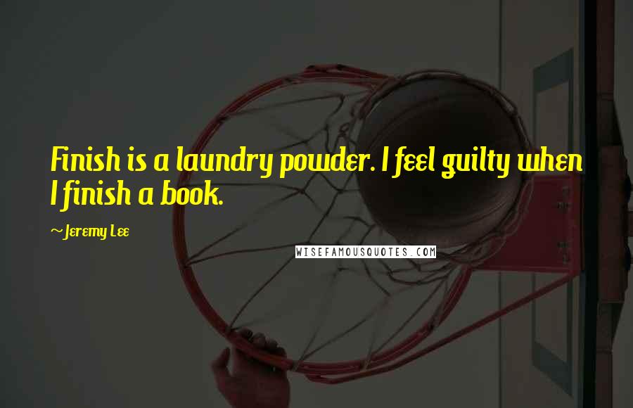 Jeremy Lee Quotes: Finish is a laundry powder. I feel guilty when I finish a book.