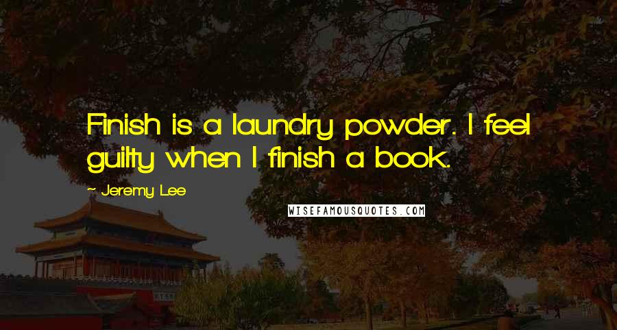 Jeremy Lee Quotes: Finish is a laundry powder. I feel guilty when I finish a book.