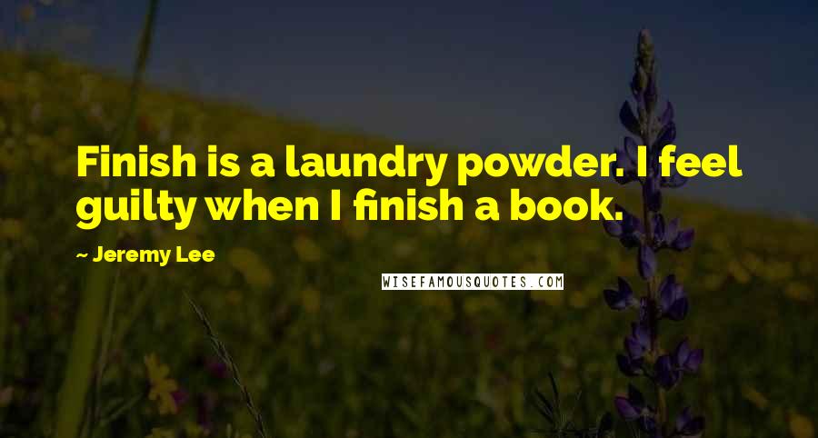 Jeremy Lee Quotes: Finish is a laundry powder. I feel guilty when I finish a book.