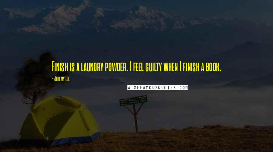 Jeremy Lee Quotes: Finish is a laundry powder. I feel guilty when I finish a book.