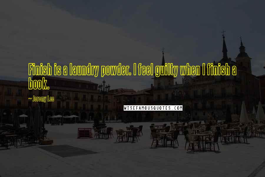 Jeremy Lee Quotes: Finish is a laundry powder. I feel guilty when I finish a book.