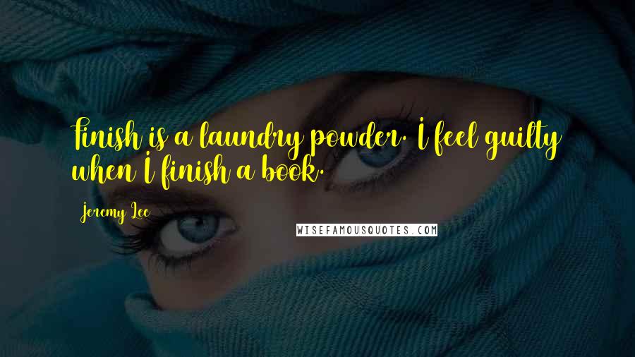 Jeremy Lee Quotes: Finish is a laundry powder. I feel guilty when I finish a book.