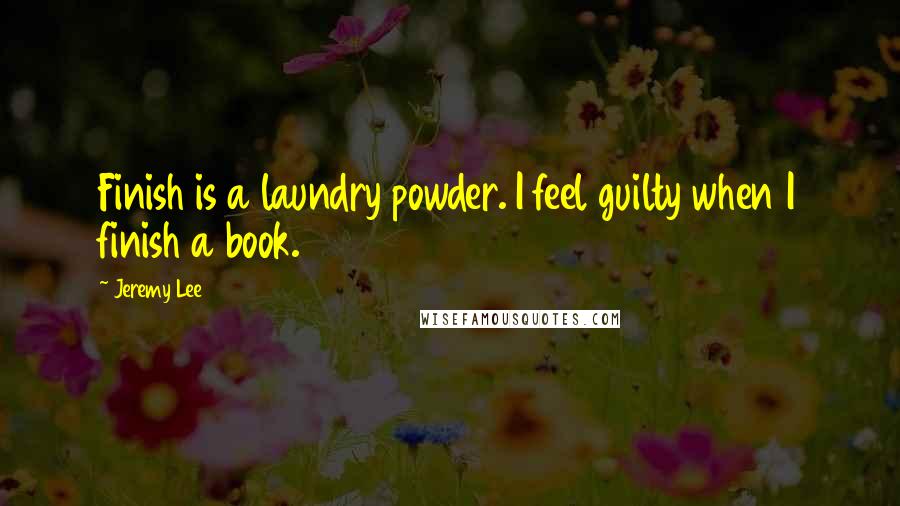 Jeremy Lee Quotes: Finish is a laundry powder. I feel guilty when I finish a book.