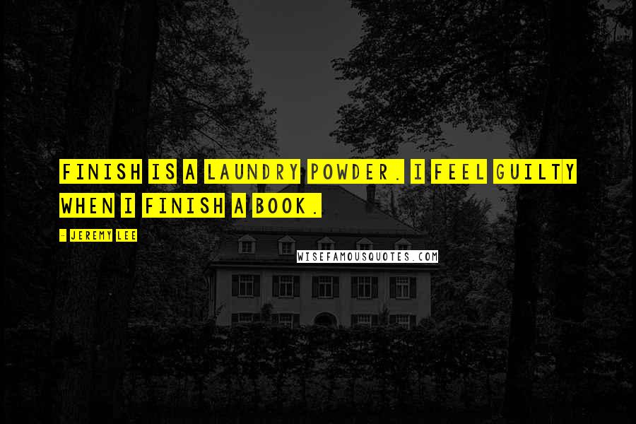 Jeremy Lee Quotes: Finish is a laundry powder. I feel guilty when I finish a book.