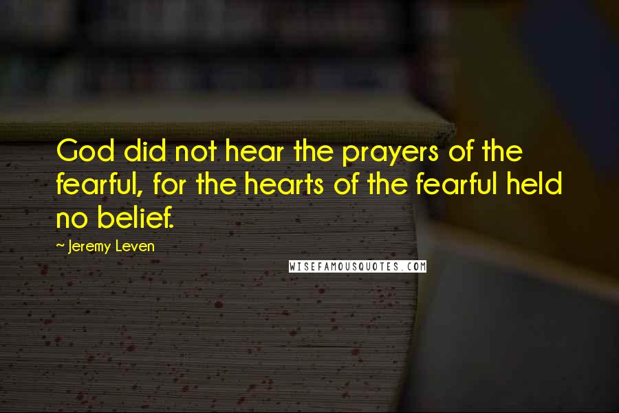 Jeremy Leven Quotes: God did not hear the prayers of the fearful, for the hearts of the fearful held no belief.