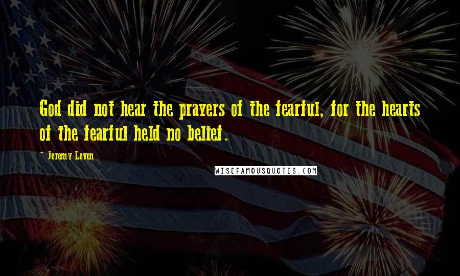 Jeremy Leven Quotes: God did not hear the prayers of the fearful, for the hearts of the fearful held no belief.