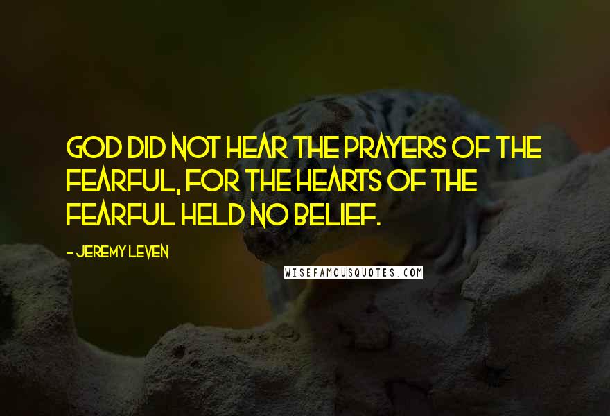 Jeremy Leven Quotes: God did not hear the prayers of the fearful, for the hearts of the fearful held no belief.