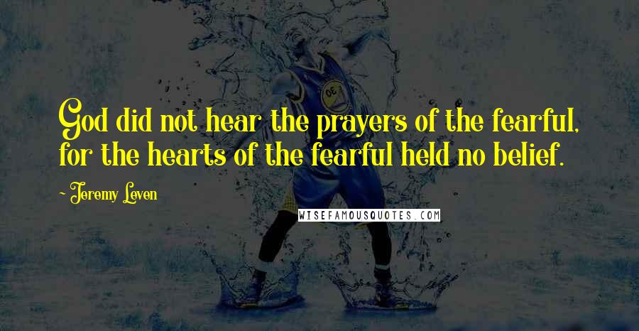 Jeremy Leven Quotes: God did not hear the prayers of the fearful, for the hearts of the fearful held no belief.