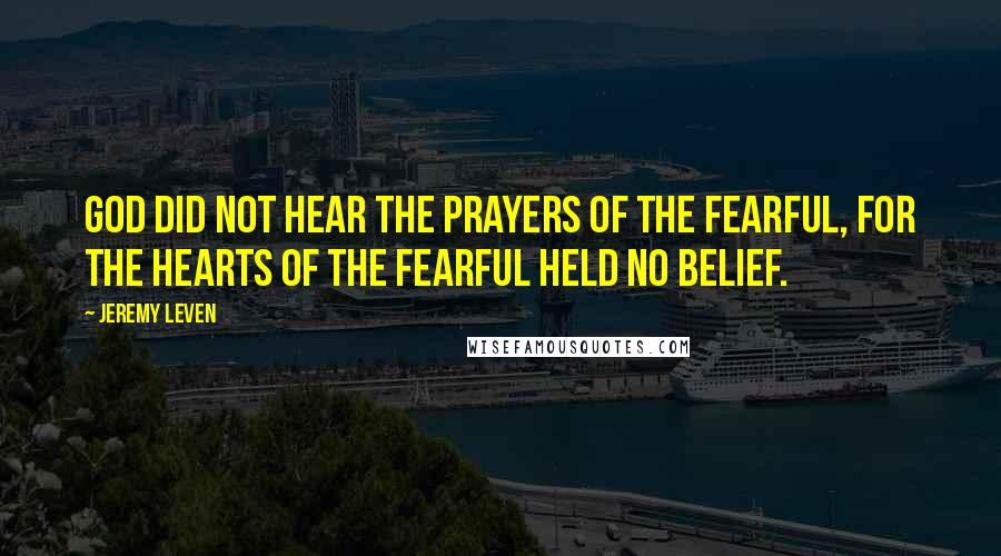 Jeremy Leven Quotes: God did not hear the prayers of the fearful, for the hearts of the fearful held no belief.