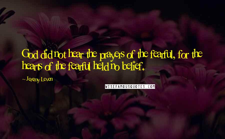 Jeremy Leven Quotes: God did not hear the prayers of the fearful, for the hearts of the fearful held no belief.