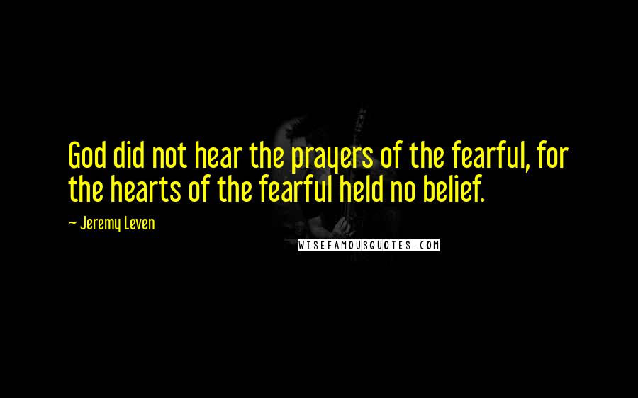 Jeremy Leven Quotes: God did not hear the prayers of the fearful, for the hearts of the fearful held no belief.