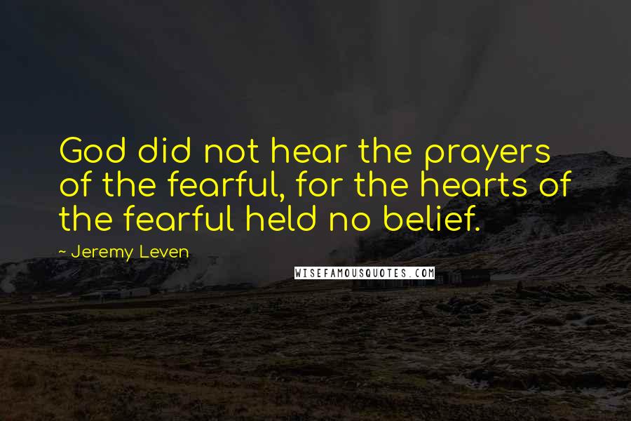 Jeremy Leven Quotes: God did not hear the prayers of the fearful, for the hearts of the fearful held no belief.