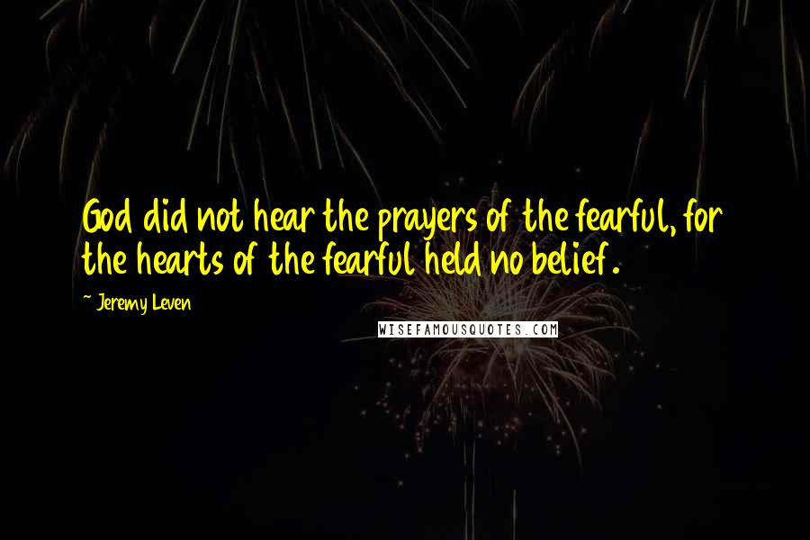 Jeremy Leven Quotes: God did not hear the prayers of the fearful, for the hearts of the fearful held no belief.