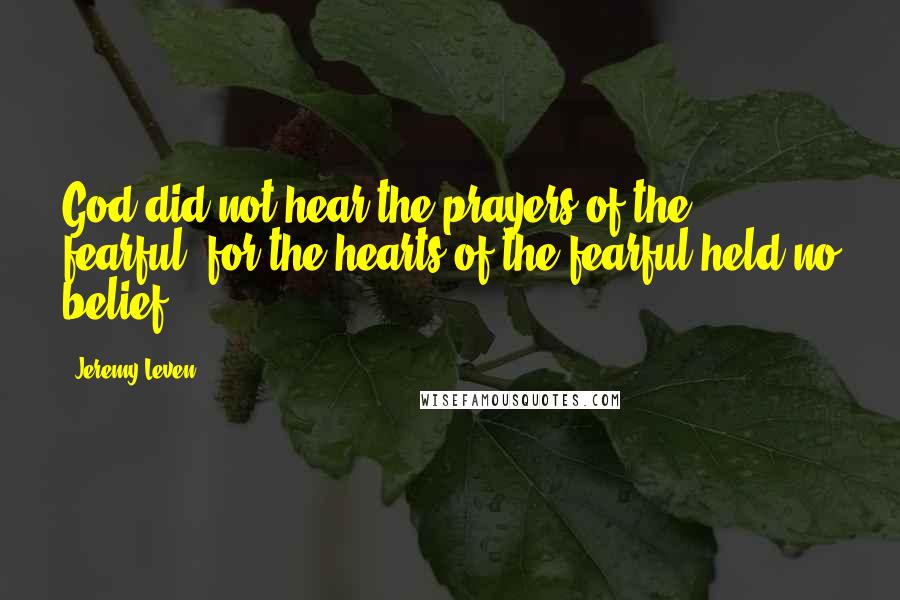 Jeremy Leven Quotes: God did not hear the prayers of the fearful, for the hearts of the fearful held no belief.