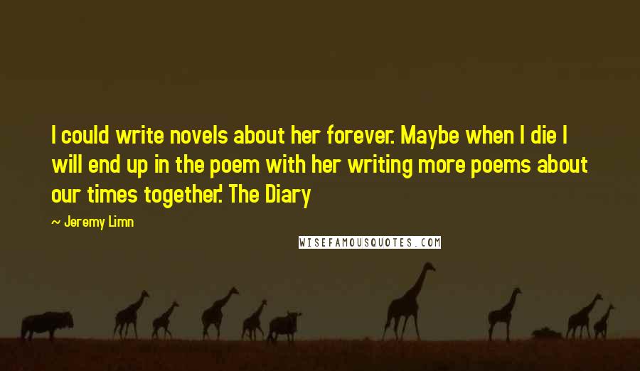 Jeremy Limn Quotes: I could write novels about her forever. Maybe when I die I will end up in the poem with her writing more poems about our times together.' The Diary