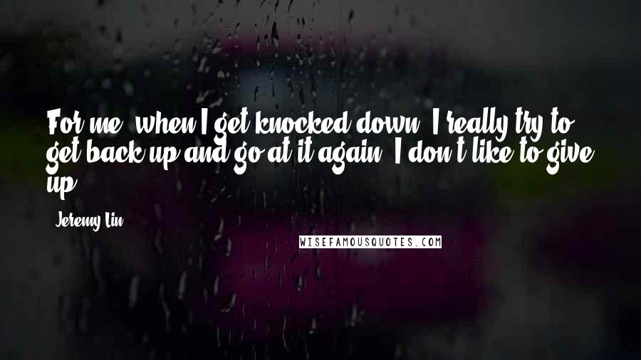 Jeremy Lin Quotes: For me, when I get knocked down, I really try to get back up and go at it again. I don't like to give up.