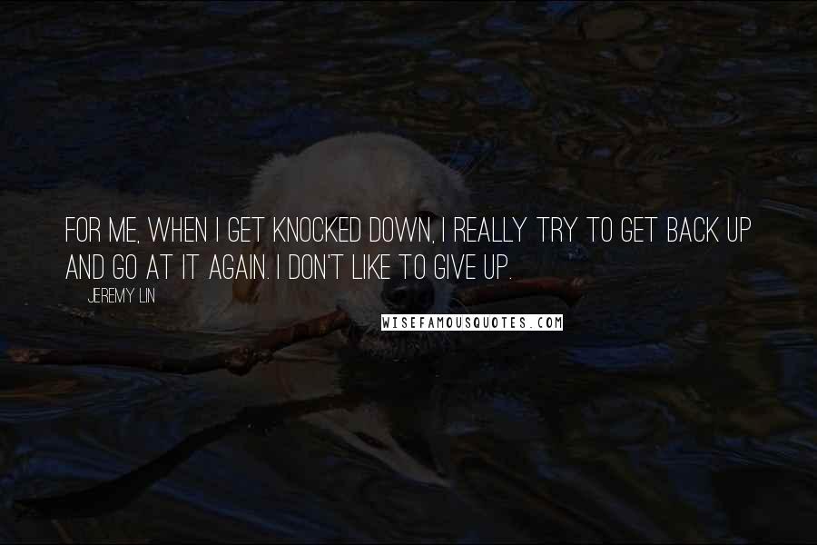 Jeremy Lin Quotes: For me, when I get knocked down, I really try to get back up and go at it again. I don't like to give up.